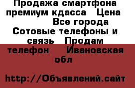 Продажа смартфона премиум кдасса › Цена ­ 7 990 - Все города Сотовые телефоны и связь » Продам телефон   . Ивановская обл.